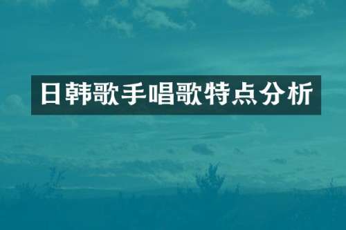 日韩歌手唱歌特点分析