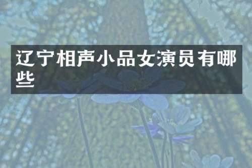 辽宁相声小品女演员有哪些