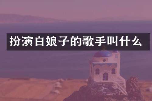 扮演白娘子的歌手叫什么