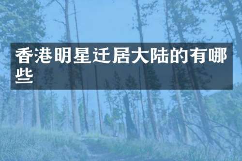 香港明星迁居大陆的有哪些