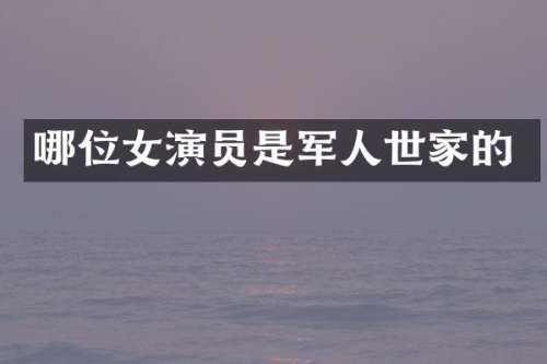 哪位女演员是军人世家的