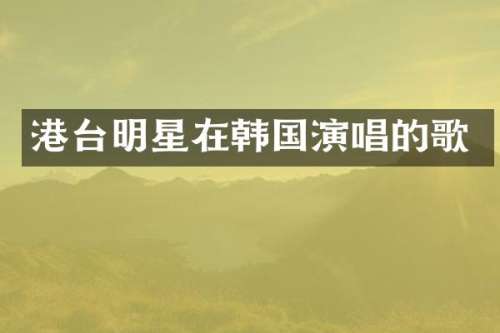 港台明星在韩国演唱的歌