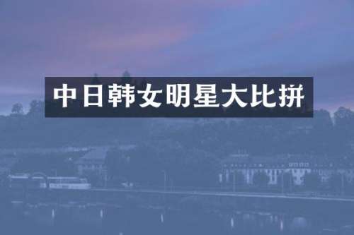 中日韩女明星大比拼