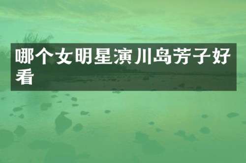 哪个女明星演川岛芳子好看