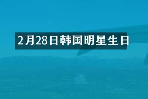 2月28日韩国明星生日