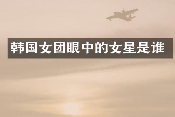 韩国女团眼中的女星是谁