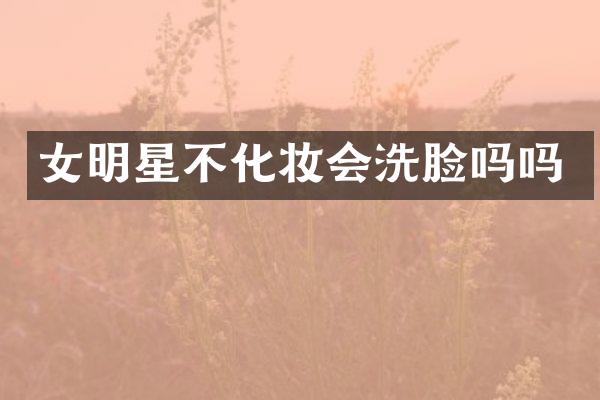 女明星不化妆会洗脸吗吗