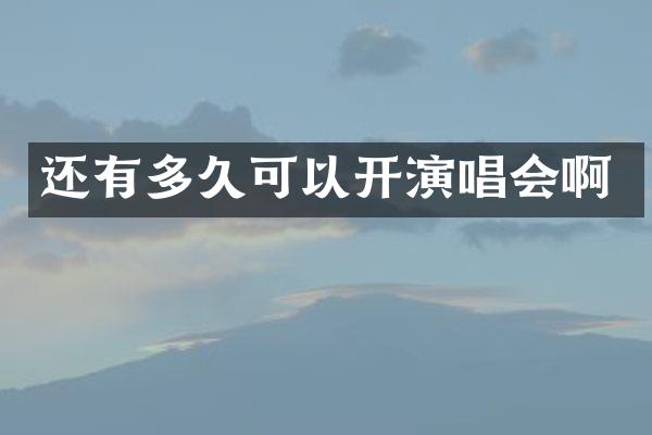 还有多久可以开演唱会啊
