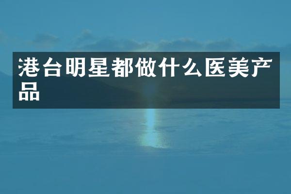 港台明星都做什么医美产品