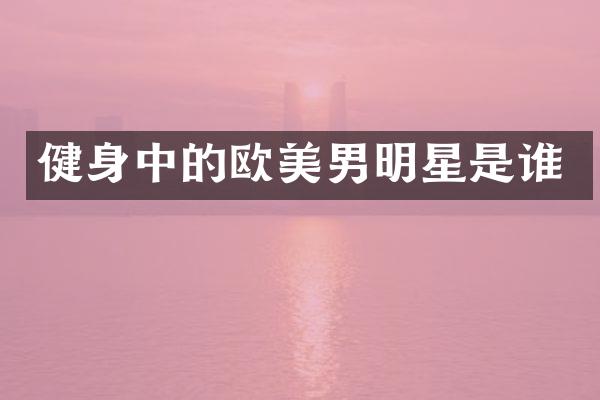 健身中的欧美男明星是谁