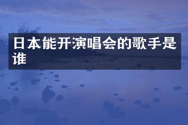 日本能开演唱会的歌手是谁