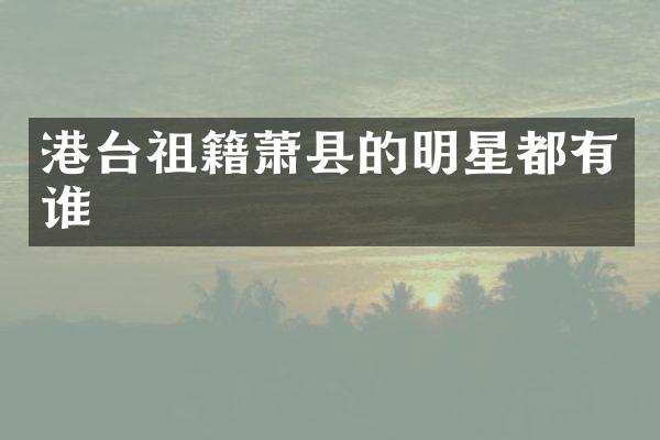 港台祖籍萧县的明星都有谁