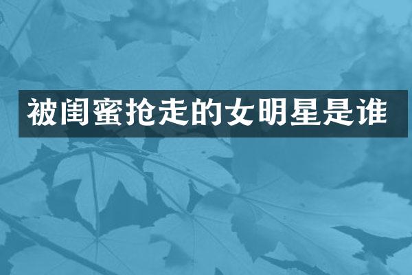被闺蜜抢走的女明星是谁