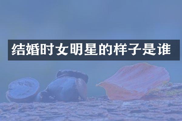 结婚时女明星的样子是谁