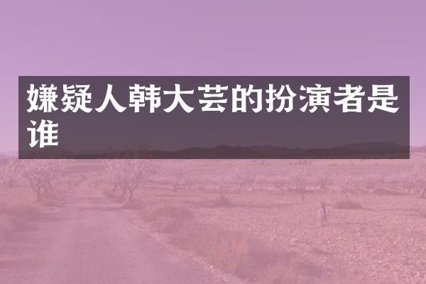 嫌疑人韩大芸的扮演者是谁