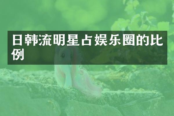 日韩流明星占娱乐圈的比例