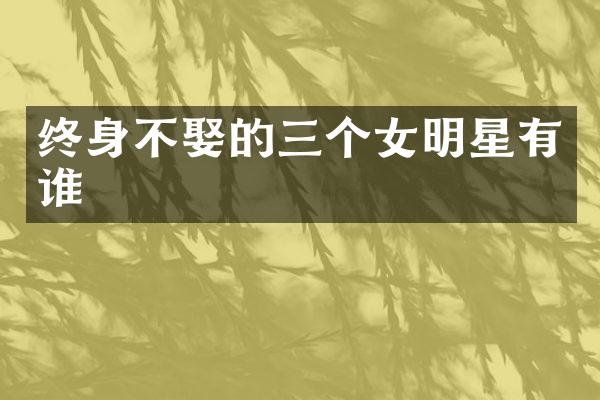 终身不娶的三个女明星有谁