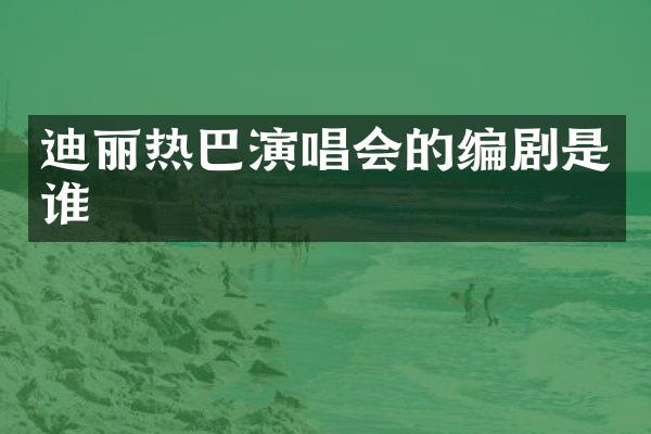 迪丽热巴演唱会的编剧是谁