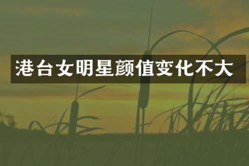 港台女明星颜值变化不大