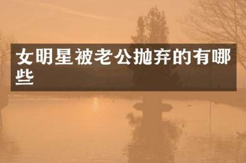 女明星被老公抛弃的有哪些