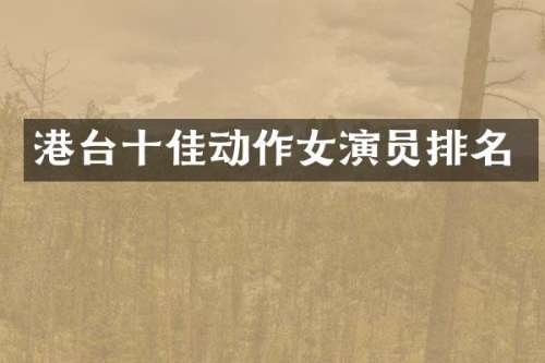 港台十佳动作女演员排名