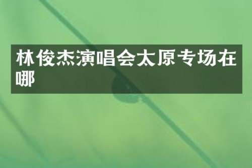 林俊杰演唱会太原专场在哪