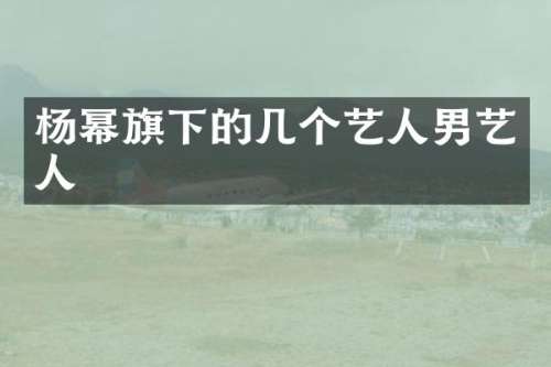 杨幂旗下的几个艺人男艺人