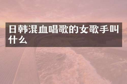 日韩混血唱歌的女歌手叫什么