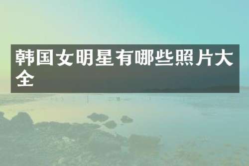韩国女明星有哪些照片大全