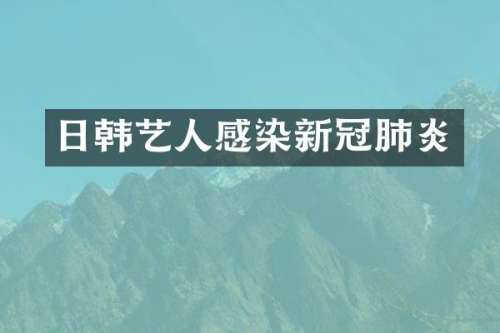 日韩艺人感染新冠肺炎
