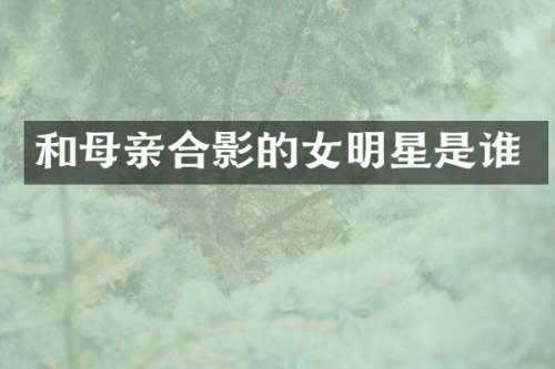 和母亲合影的女明星是谁