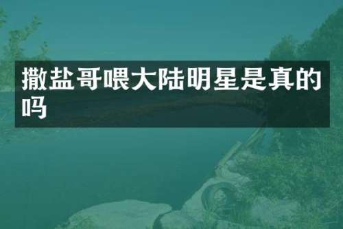 撒盐哥喂大陆明星是真的吗
