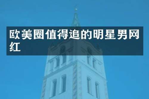 欧美圈值得追的明星男网红