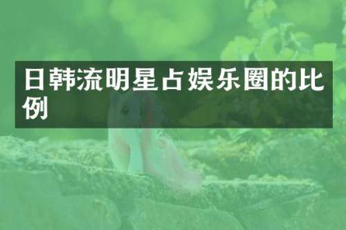 日韩流明星占娱乐圈的比例
