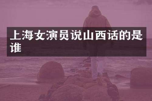 上海女演员说山西话的是谁