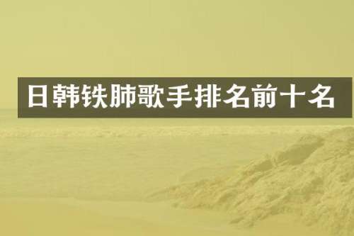 日韩铁肺歌手排名前十名