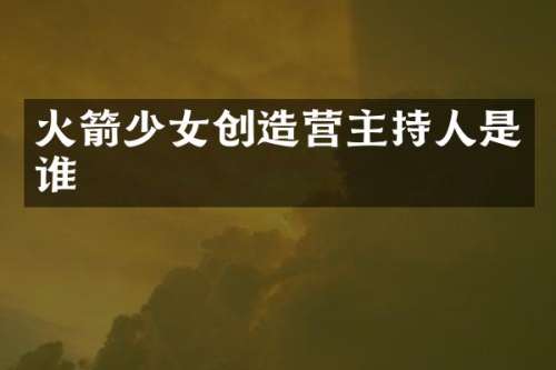 火箭少女创造营主持人是谁