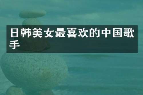 日韩最喜欢的中国歌手