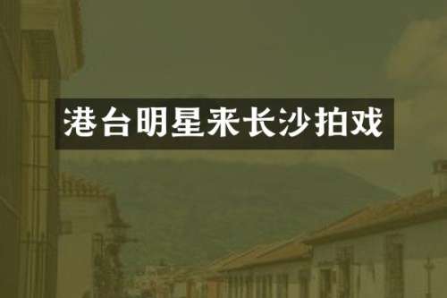 港台明星来长沙拍戏