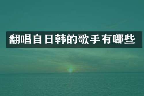 翻唱自日韩的歌手有哪些
