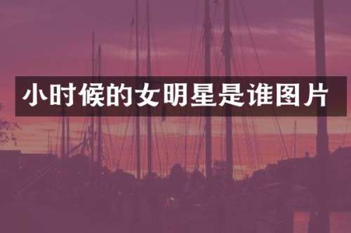 小时候的女明星是谁图片