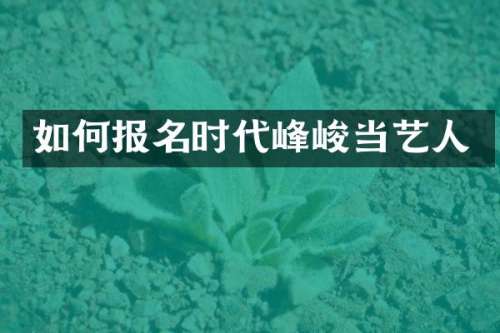 如何报名时代峰峻当艺人