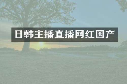 日韩主播直播网红国产