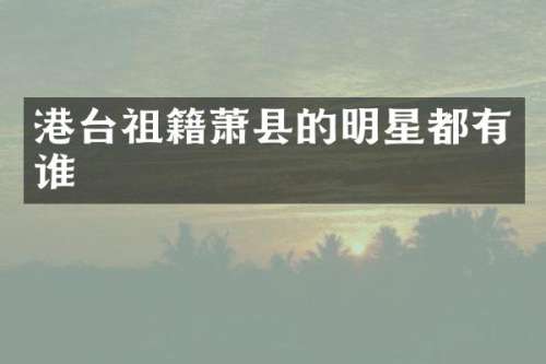 港台祖籍萧县的明星都有谁