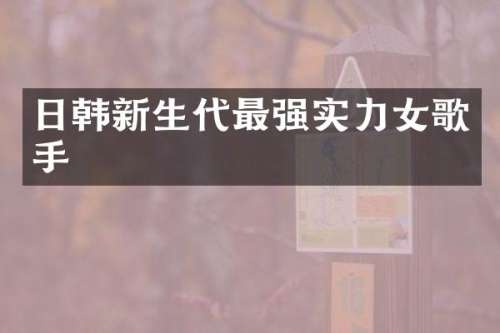 日韩新生代最强实力女歌手
