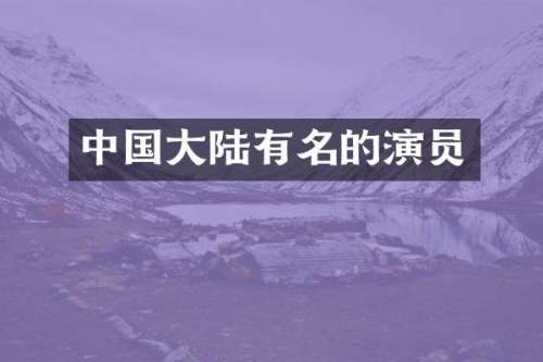 中国大陆有名的演员