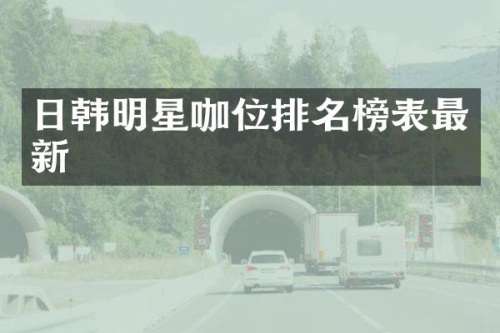 日韩明星咖位排名榜表最新