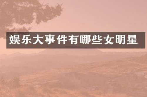 娱乐大事件有哪些女明星