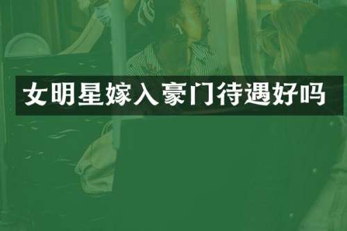 女明星嫁入豪门待遇好吗
