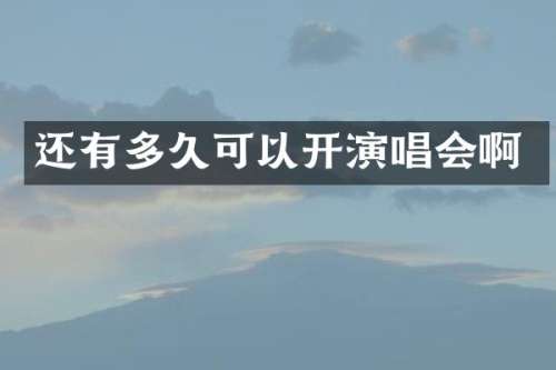 还有多久可以开演唱会啊